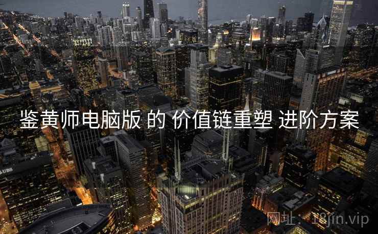 鉴黄师电脑版 的 价值链重塑 进阶方案