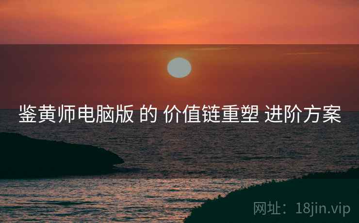 鉴黄师电脑版 的 价值链重塑 进阶方案