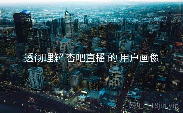 透彻理解 杏吧直播 的 用户画像