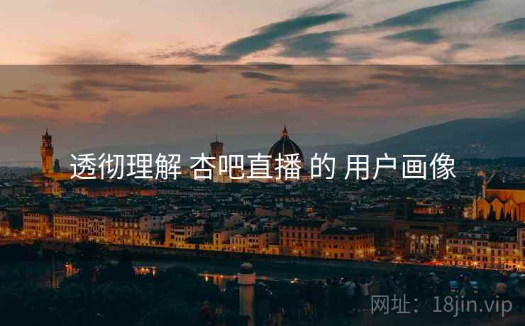 透彻理解 杏吧直播 的 用户画像