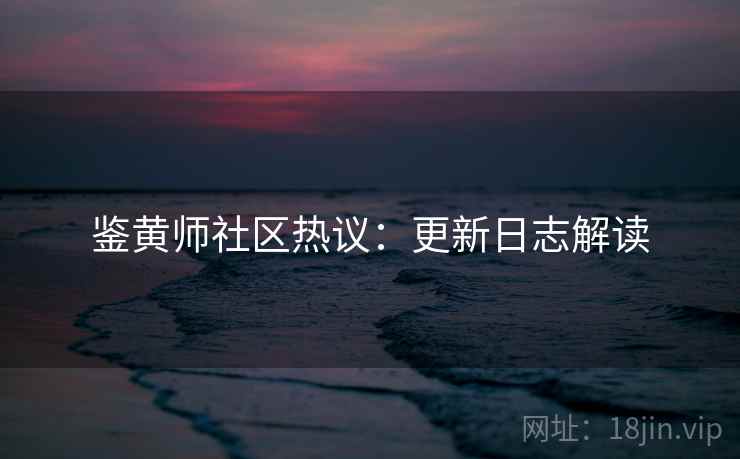 鉴黄师社区热议：更新日志解读