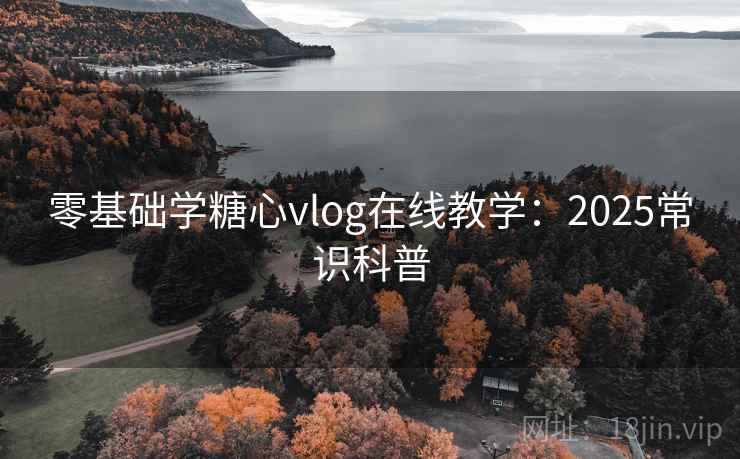 零基础学糖心vlog在线教学：2025常识科普