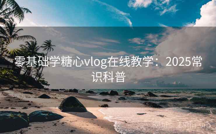 零基础学糖心vlog在线教学：2025常识科普