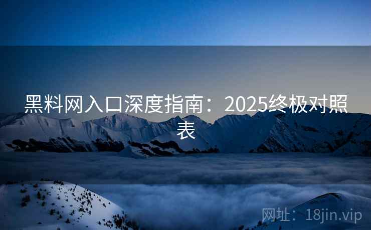 黑料网入口深度指南：2025终极对照表