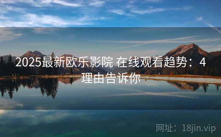 2025最新欧乐影院 在线观看趋势：4理由告诉你