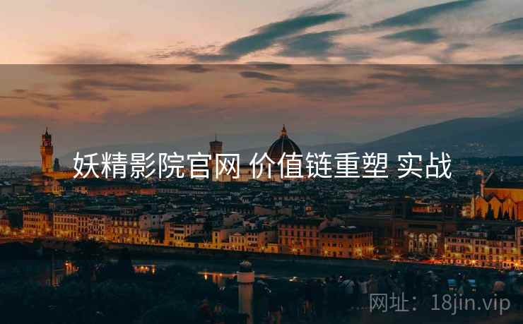 妖精影院官网 价值链重塑 实战