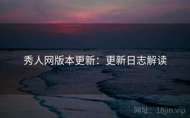 秀人网版本更新：更新日志解读