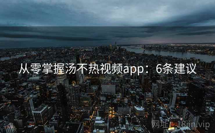 从零掌握汤不热视频app：6条建议