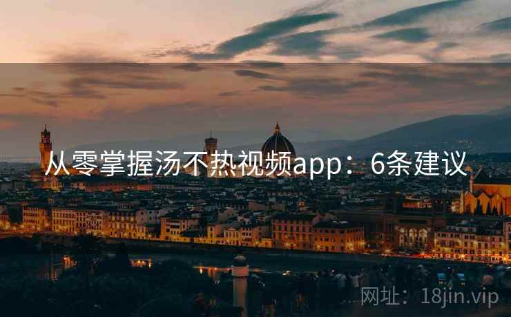 从零掌握汤不热视频app：6条建议