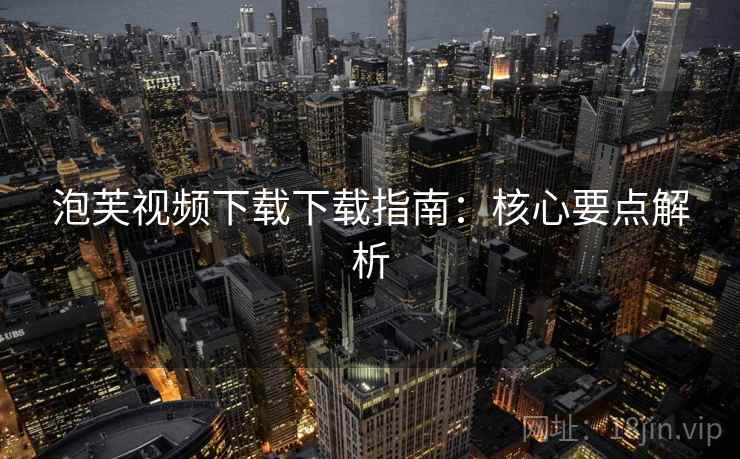 泡芙视频下载下载指南：核心要点解析