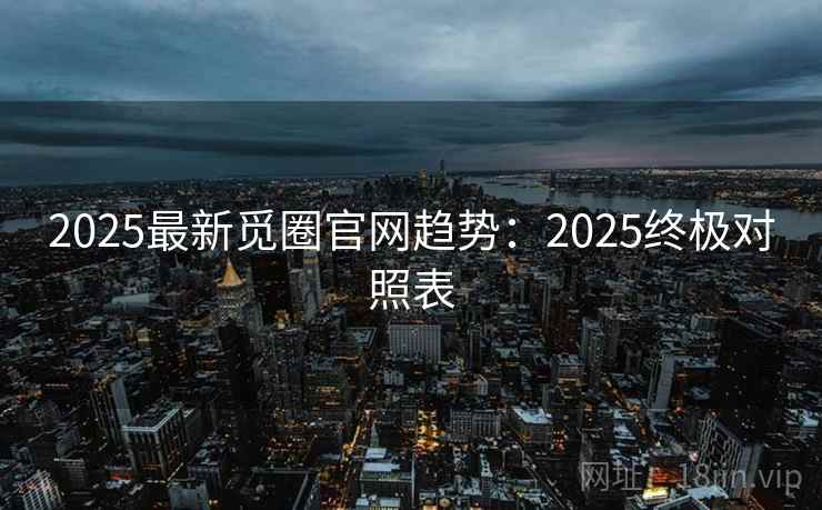 2025最新觅圈官网趋势：2025终极对照表