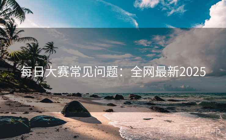 每日大赛常见问题：全网最新2025