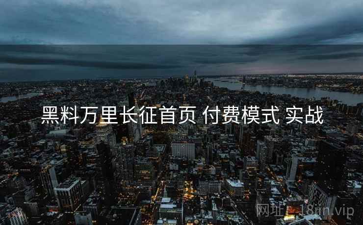 黑料万里长征首页 付费模式 实战
