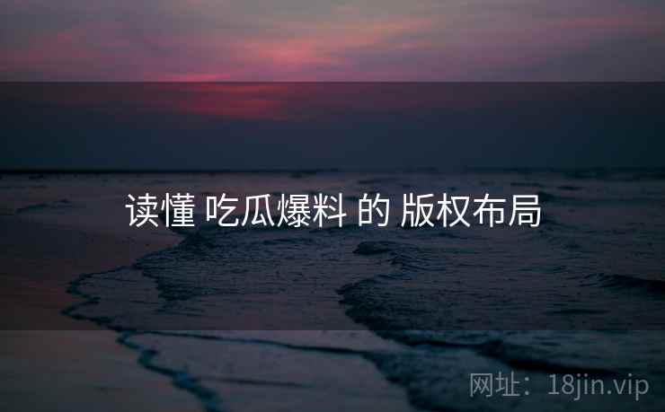 读懂 吃瓜爆料 的 版权布局