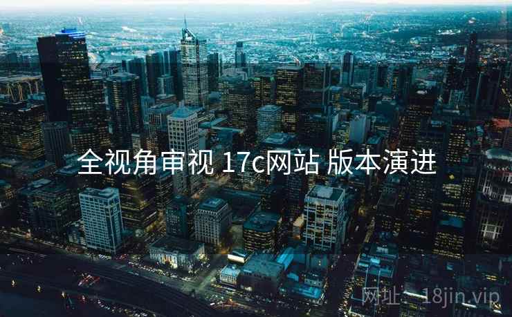 全视角审视 17c网站 版本演进