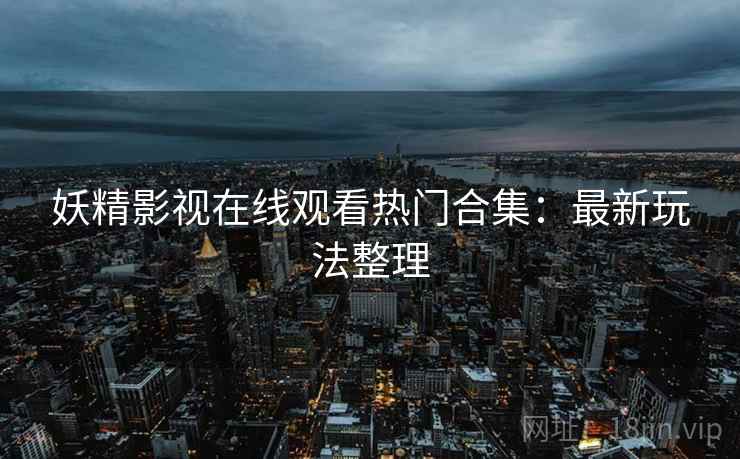 妖精影视在线观看热门合集：最新玩法整理