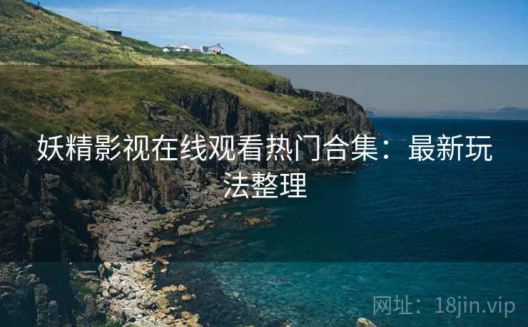 妖精影视在线观看热门合集：最新玩法整理