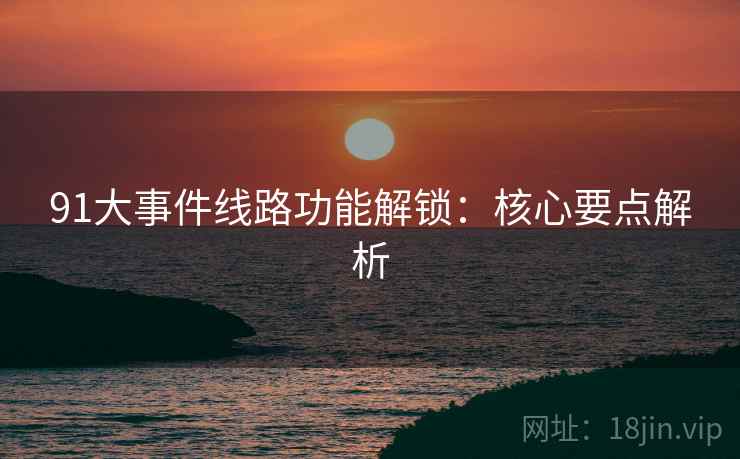 91大事件线路功能解锁：核心要点解析