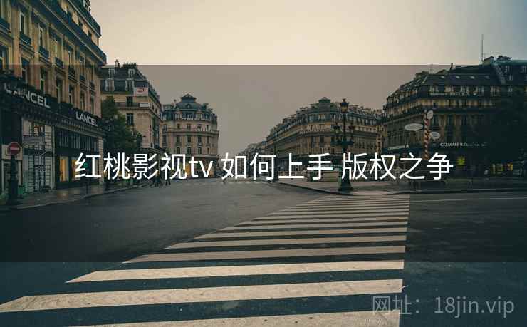 红桃影视tv 如何上手 版权之争