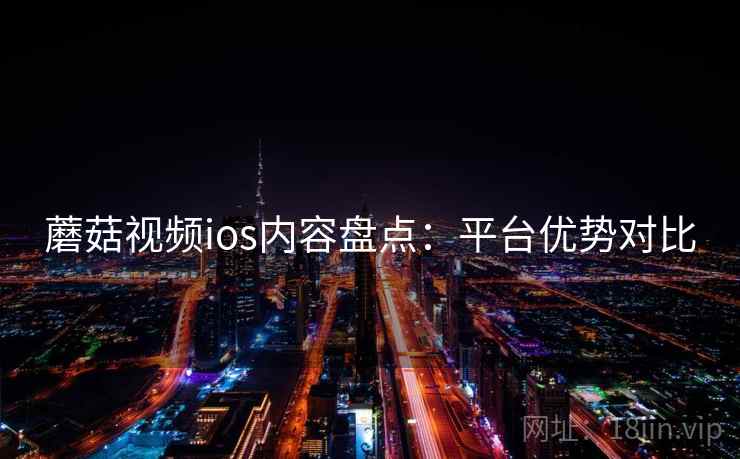 蘑菇视频ios内容盘点：平台优势对比
