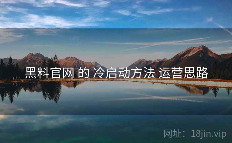 黑料官网 的 冷启动方法 运营思路