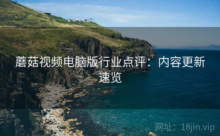 蘑菇视频电脑版行业点评：内容更新速览