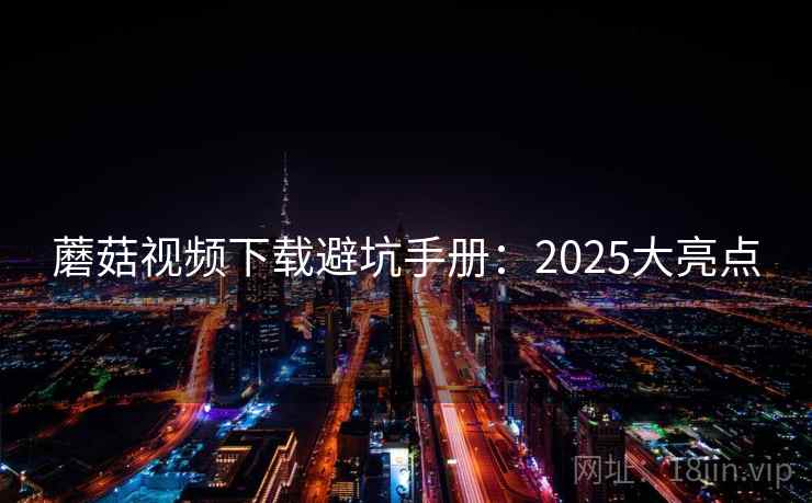 蘑菇视频下载避坑手册：2025大亮点