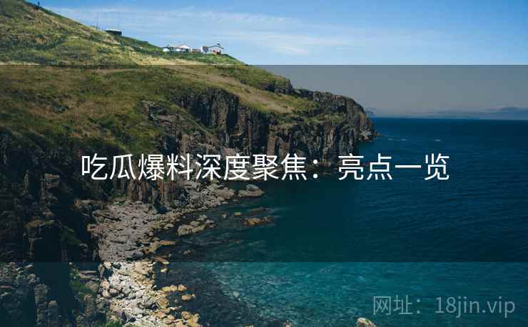 吃瓜爆料深度聚焦：亮点一览