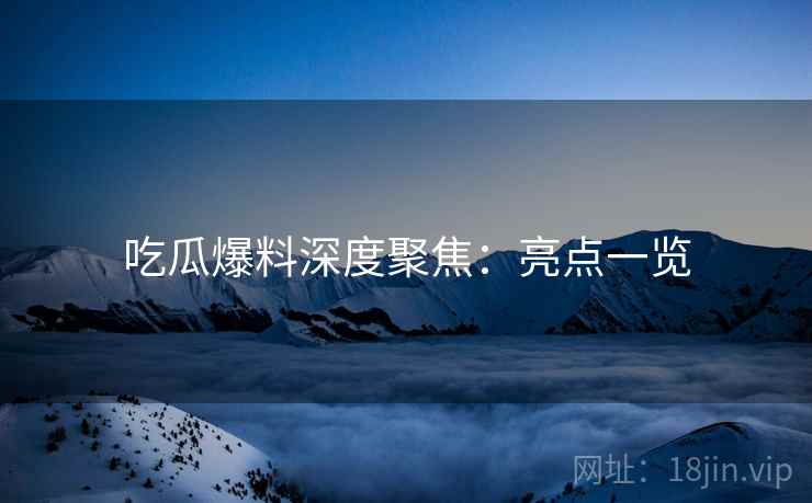 吃瓜爆料深度聚焦：亮点一览