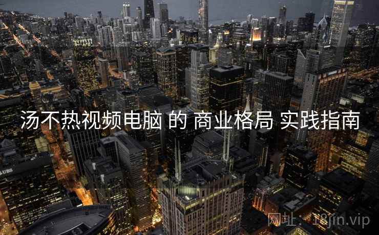 汤不热视频电脑 的 商业格局 实践指南