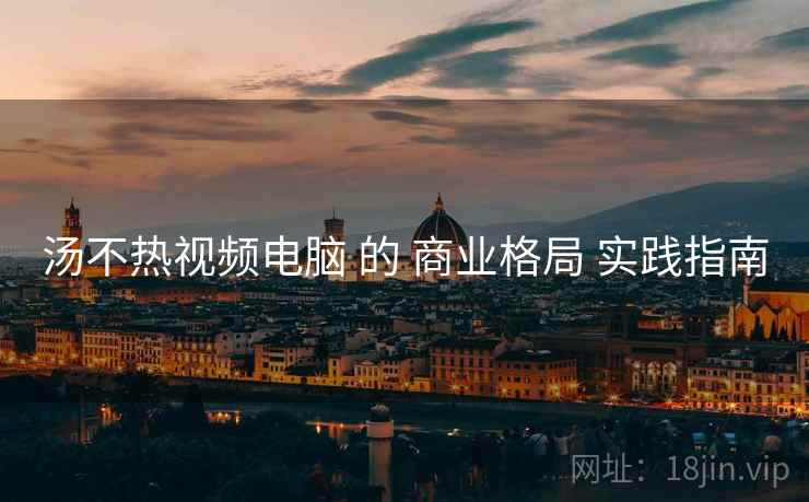汤不热视频电脑 的 商业格局 实践指南
