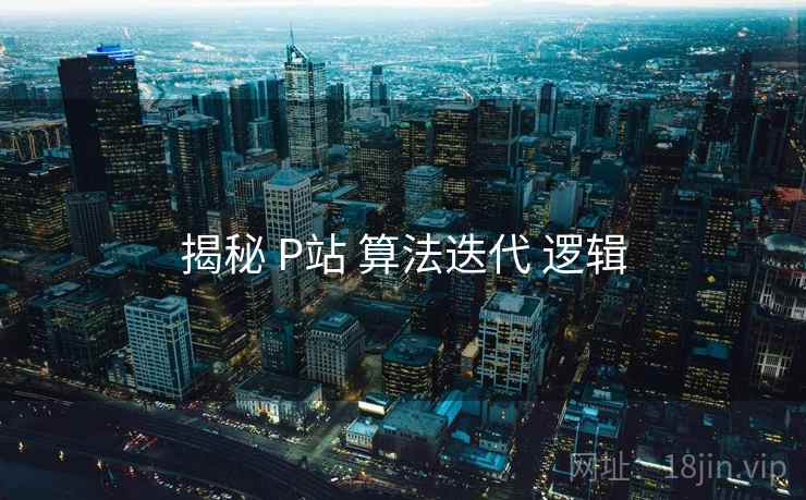 揭秘 P站 算法迭代 逻辑