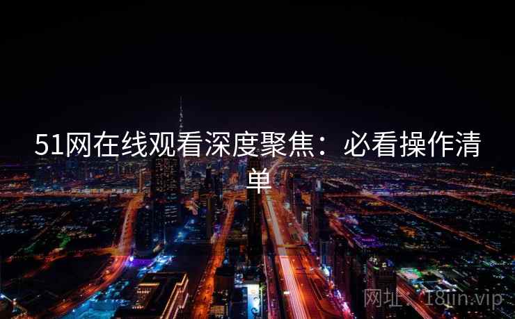 51网在线观看深度聚焦：必看操作清单