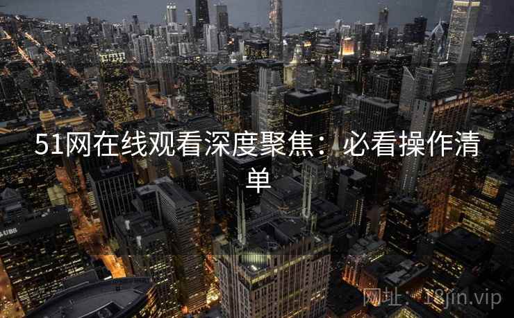 51网在线观看深度聚焦：必看操作清单