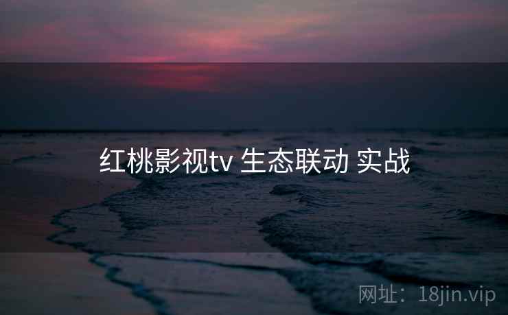 红桃影视tv 生态联动 实战
