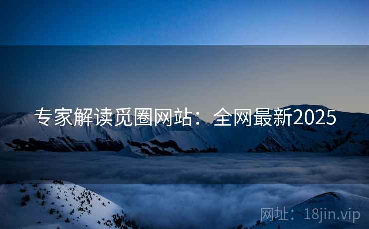 专家解读觅圈网站：全网最新2025