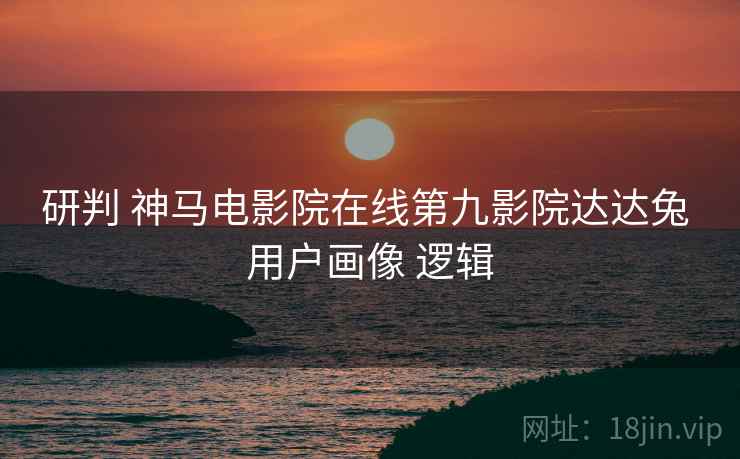 研判 神马电影院在线第九影院达达兔 用户画像 逻辑