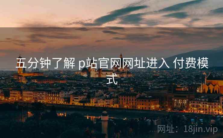 五分钟了解 p站官网网址进入 付费模式