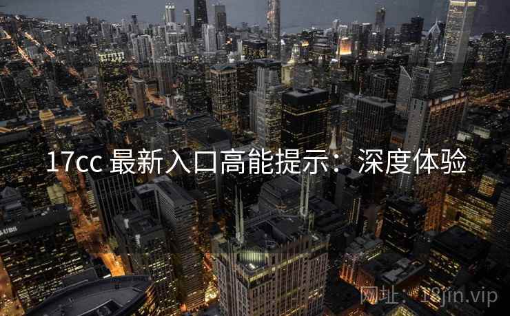 17cc 最新入口高能提示：深度体验
