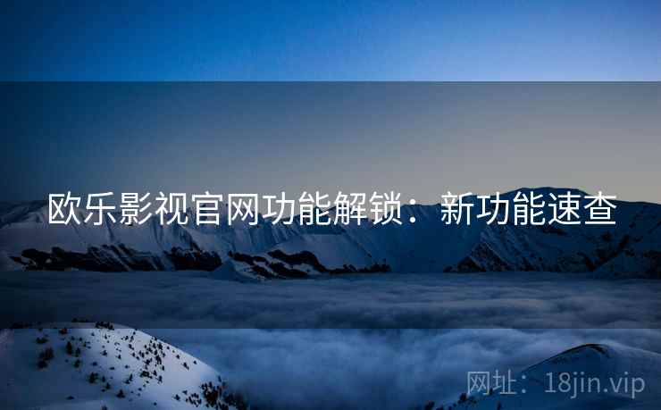 欧乐影视官网功能解锁：新功能速查