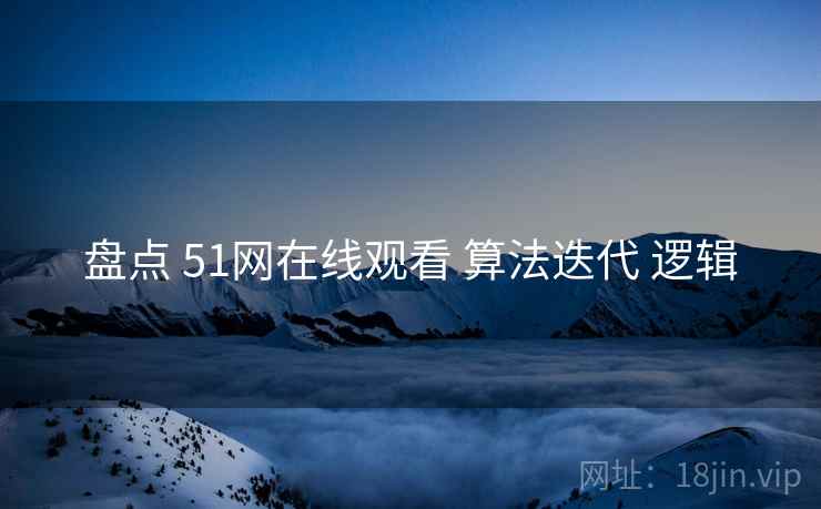 盘点 51网在线观看 算法迭代 逻辑