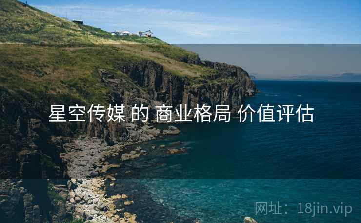 星空传媒 的 商业格局 价值评估