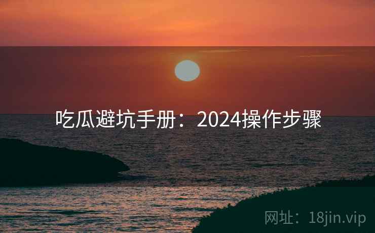吃瓜避坑手册：2024操作步骤