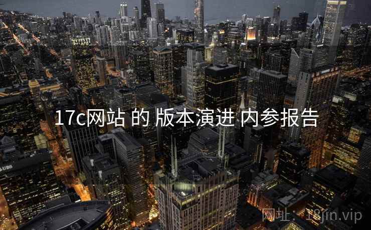 17c网站 的 版本演进 内参报告