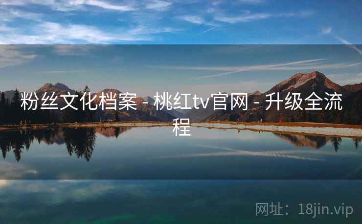 粉丝文化档案 - 桃红tv官网 - 升级全流程