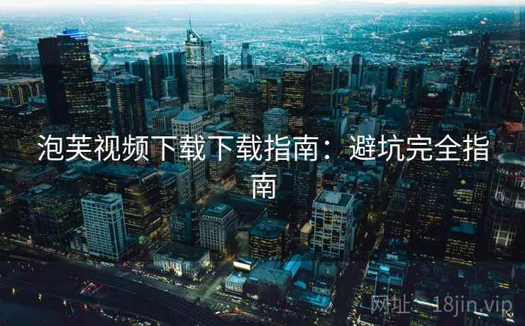 泡芙视频下载下载指南：避坑完全指南