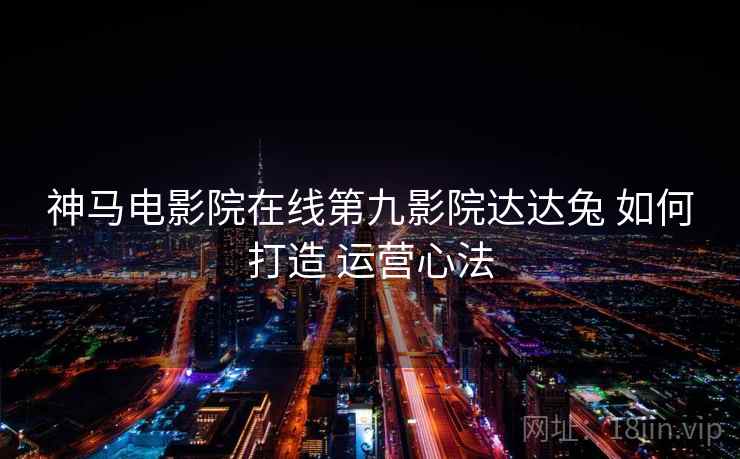 神马电影院在线第九影院达达兔 如何打造 运营心法