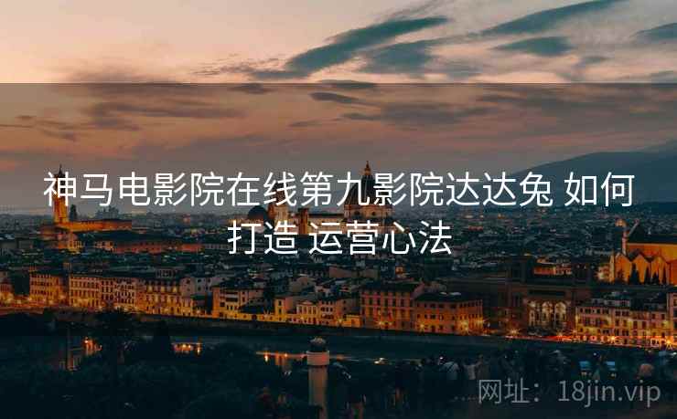 神马电影院在线第九影院达达兔 如何打造 运营心法