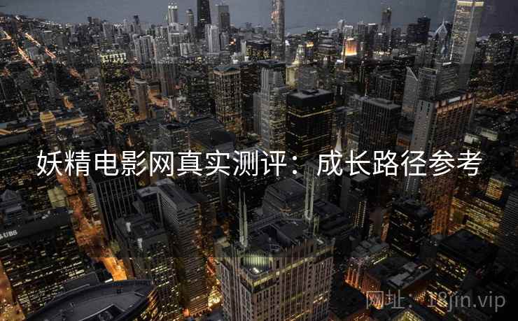 妖精电影网真实测评：成长路径参考