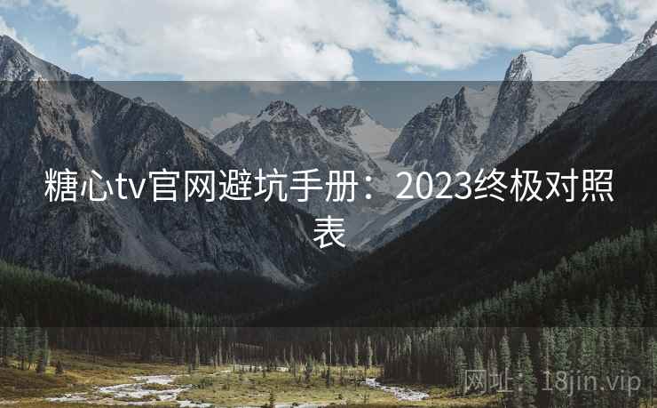 糖心tv官网避坑手册：2023终极对照表